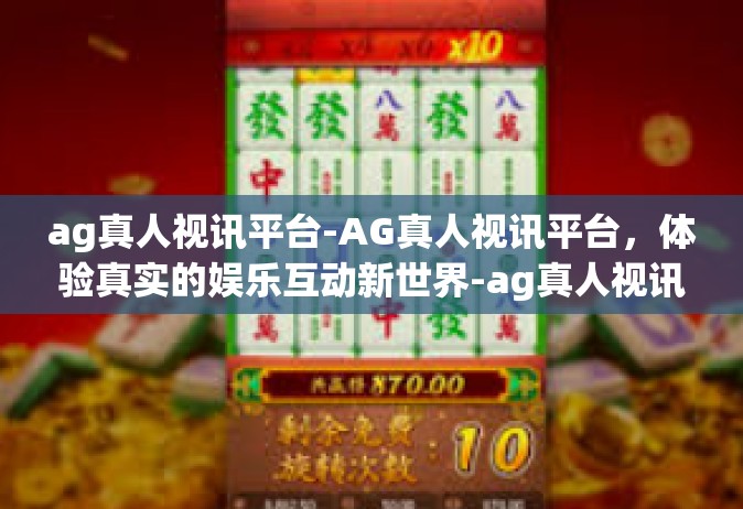 ag真人视讯平台-AG真人视讯平台，体验真实的娱乐互动新世界-ag真人视讯平台