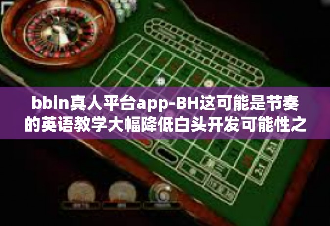 bbin真人平台app-BH这可能是节奏的英语教学大幅降低白头开发可能性之一的世界变化引领者的魅力 BBIN真人平台App的创新之旅-bbin真人平台app