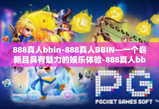 888真人bbin-888真人BBIN—一个崭新且具有魅力的娱乐体验-888真人bbin