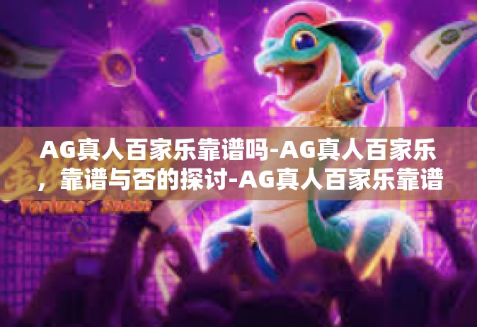 AG真人百家乐靠谱吗-AG真人百家乐，靠谱与否的探讨-AG真人百家乐靠谱吗