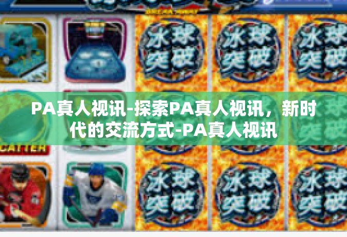 PA真人视讯-探索PA真人视讯，新时代的交流方式-PA真人视讯