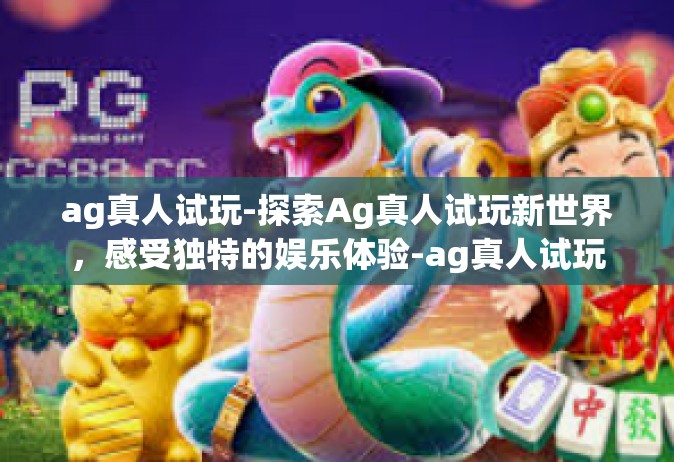 ag真人试玩-探索Ag真人试玩新世界，感受独特的娱乐体验-ag真人试玩