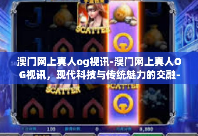 澳门网上真人og视讯-澳门网上真人OG视讯，现代科技与传统魅力的交融-澳门网上真人og视讯