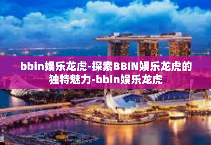 bbin娱乐龙虎-探索BBIN娱乐龙虎的独特魅力-bbin娱乐龙虎