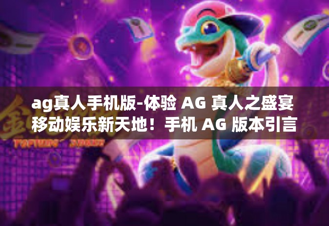 ag真人手机版-体验 AG 真人之盛宴 移动娱乐新天地！手机 AG 版本引言与指南-ag真人手机版