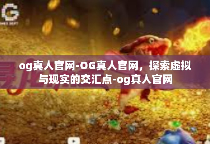 og真人官网-OG真人官网，探索虚拟与现实的交汇点-og真人官网