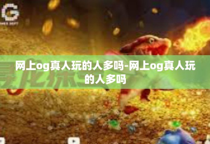 网上og真人玩的人多吗-网上og真人玩的人多吗