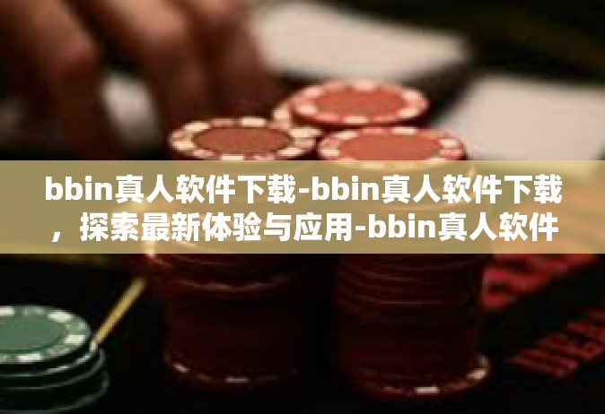 bbin真人软件下载-bbin真人软件下载，探索最新体验与应用-bbin真人软件下载
