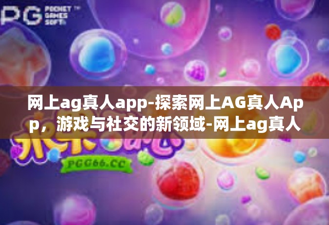 网上ag真人app-探索网上AG真人App，游戏与社交的新领域-网上ag真人app