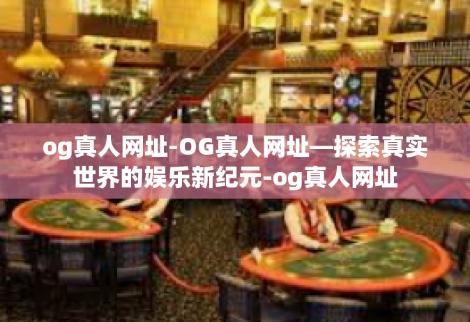 og真人网址-OG真人网址—探索真实世界的娱乐新纪元-og真人网址