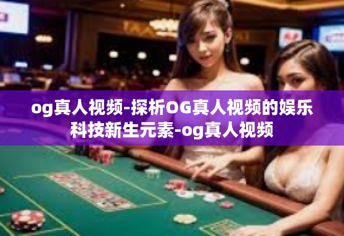 og真人视频-探析OG真人视频的娱乐科技新生元素-og真人视频