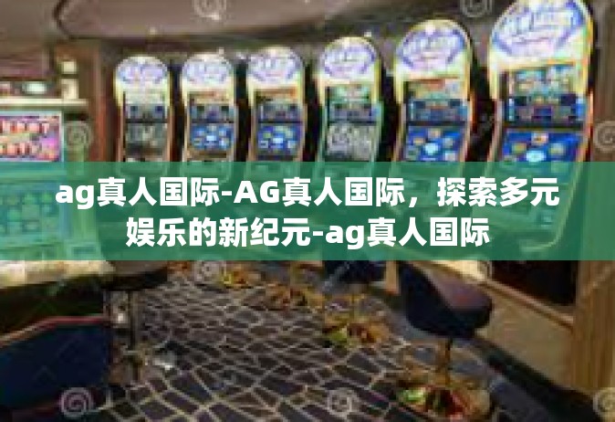ag真人国际-AG真人国际，探索多元娱乐的新纪元-ag真人国际