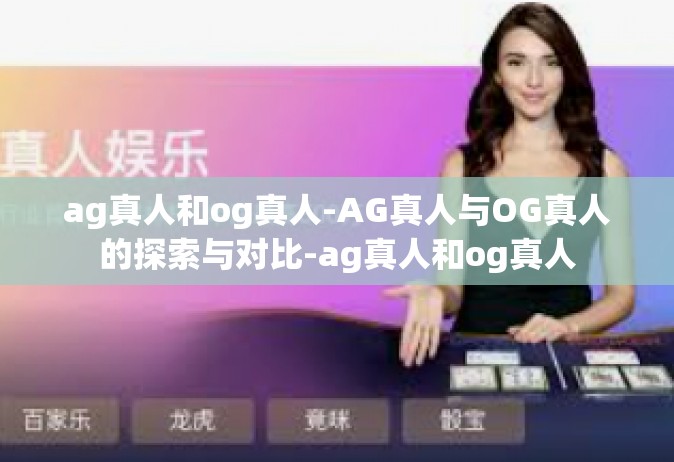 ag真人和og真人-AG真人与OG真人的探索与对比-ag真人和og真人