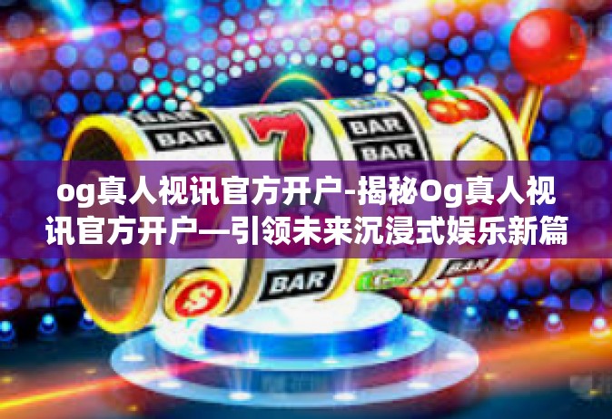 og真人视讯官方开户-揭秘Og真人视讯官方开户—引领未来沉浸式娱乐新篇章的序章！og真人视讯官方开户