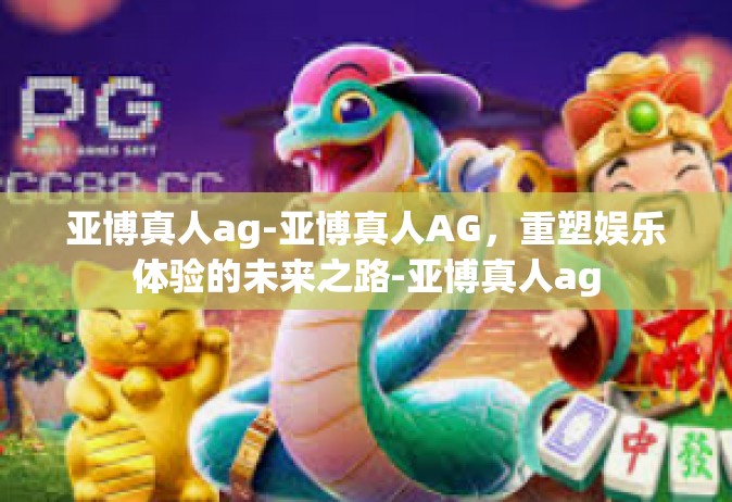 亚博真人ag-亚博真人AG，重塑娱乐体验的未来之路-亚博真人ag