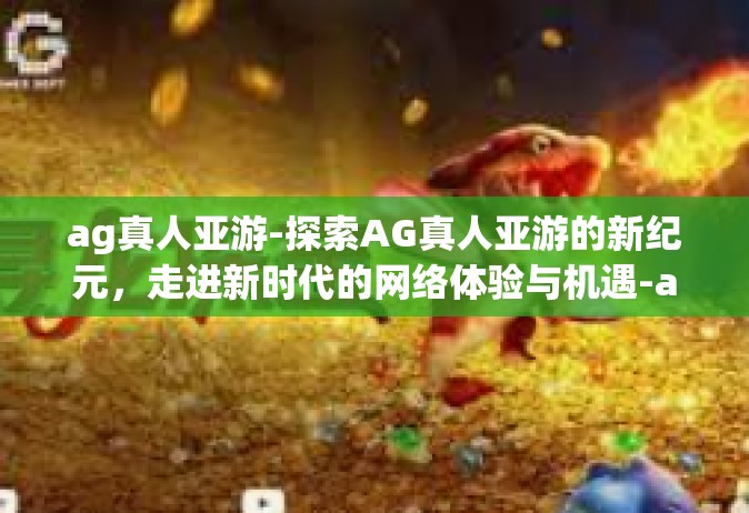 ag真人亚游-探索AG真人亚游的新纪元，走进新时代的网络体验与机遇-ag真人亚游