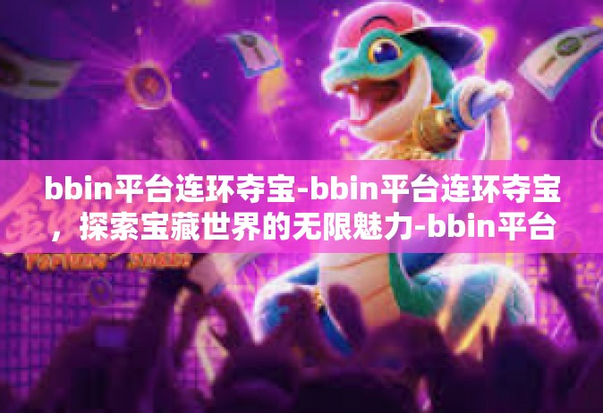 bbin平台连环夺宝-bbin平台连环夺宝，探索宝藏世界的无限魅力-bbin平台连环夺宝