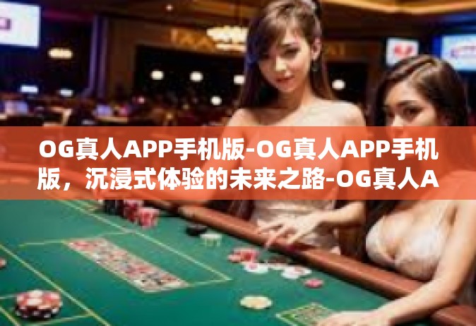 OG真人APP手机版-OG真人APP手机版，沉浸式体验的未来之路-OG真人APP手机版