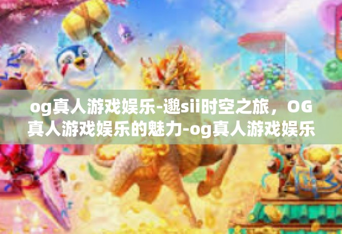 og真人游戏娱乐-邈sii时空之旅，OG真人游戏娱乐的魅力-og真人游戏娱乐