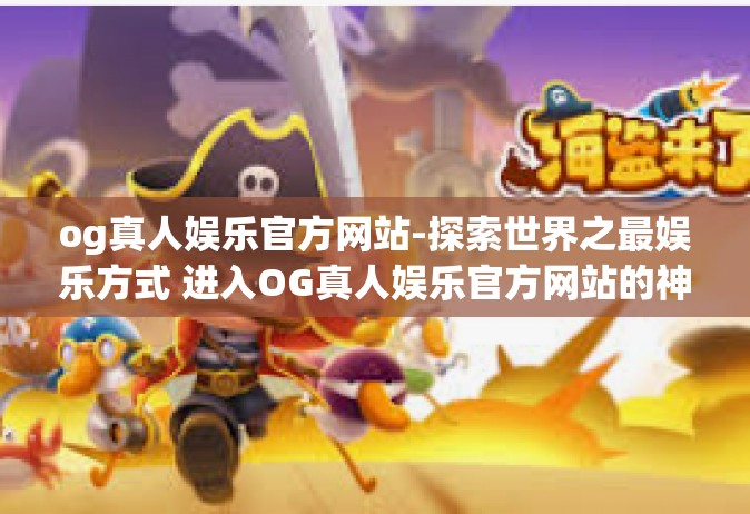 og真人娱乐官方网站-探索世界之最娱乐方式 进入OG真人娱乐官方网站的神奇之门-og真人娱乐官方网站