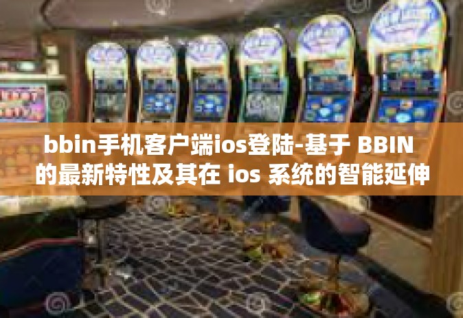 bbin手机客户端ios登陆-基于 BBIN 的最新特性及其在 ios 系统的智能延伸 bbin手机客户端IOS版闪亮登场-bbin手机客户端ios登陆