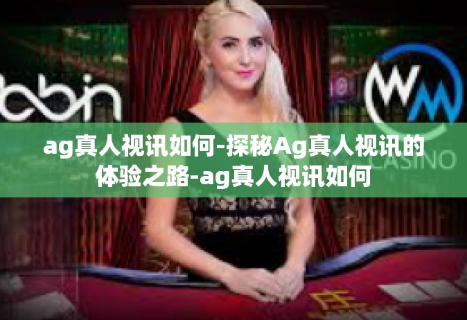 ag真人视讯如何-探秘Ag真人视讯的体验之路-ag真人视讯如何