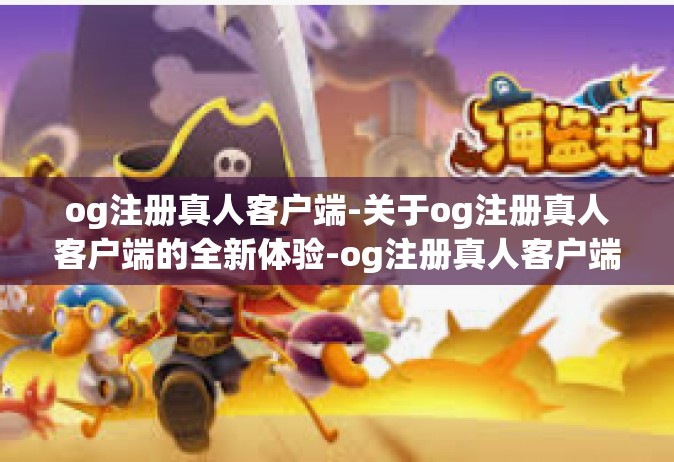 og注册真人客户端-关于og注册真人客户端的全新体验-og注册真人客户端