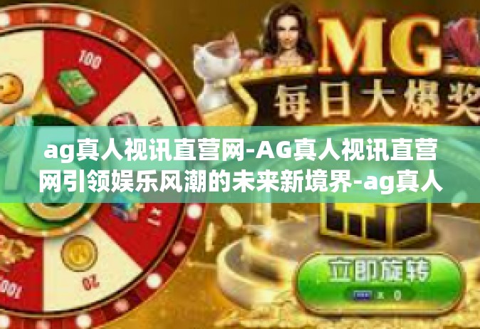 ag真人视讯直营网-AG真人视讯直营网引领娱乐风潮的未来新境界-ag真人视讯直营网