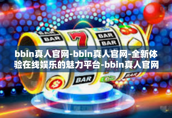 bbin真人官网-bbin真人官网-全新体验在线娱乐的魅力平台-bbin真人官网