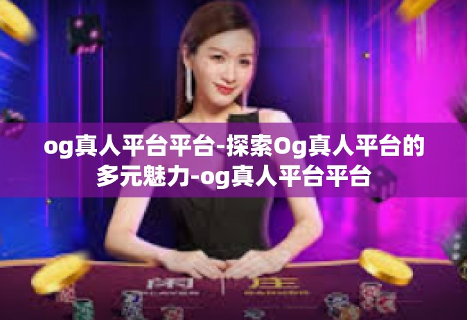 og真人平台平台-探索Og真人平台的多元魅力-og真人平台平台