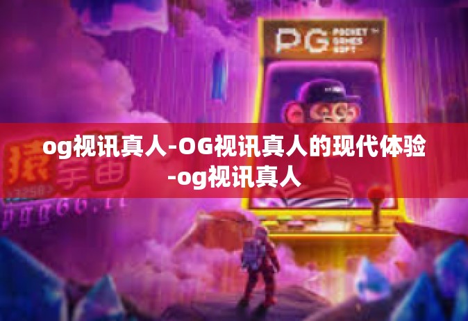 og视讯真人-OG视讯真人的现代体验-og视讯真人