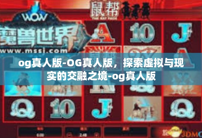 og真人版-OG真人版，探索虚拟与现实的交融之境-og真人版