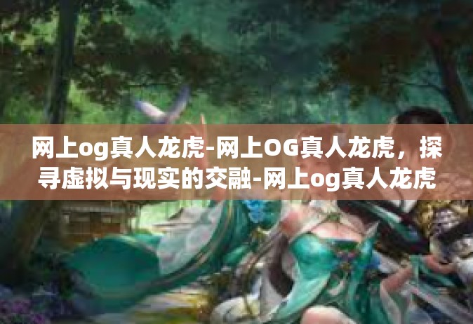 网上og真人龙虎-网上OG真人龙虎，探寻虚拟与现实的交融-网上og真人龙虎