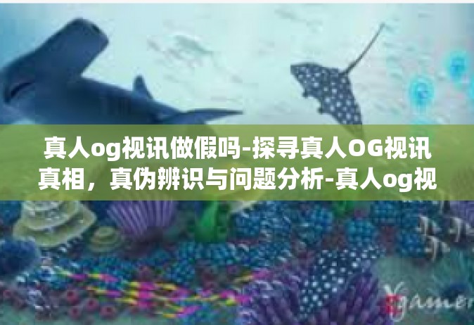 真人og视讯做假吗-探寻真人OG视讯真相，真伪辨识与问题分析-真人og视讯做假吗