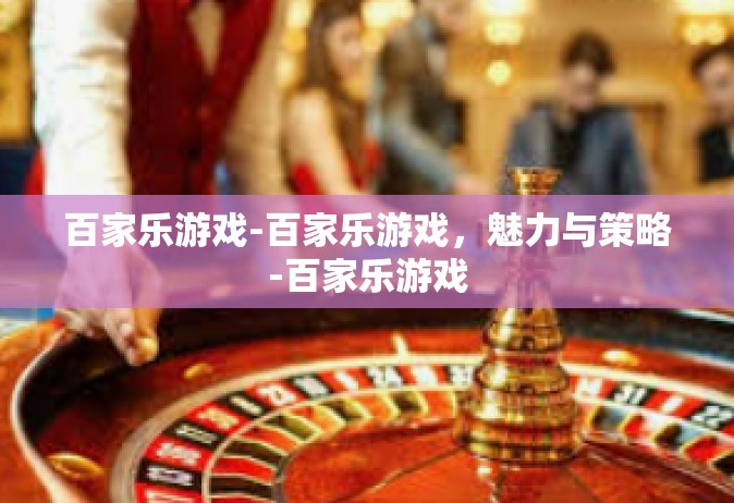 百家乐游戏-百家乐游戏，魅力与策略-百家乐游戏