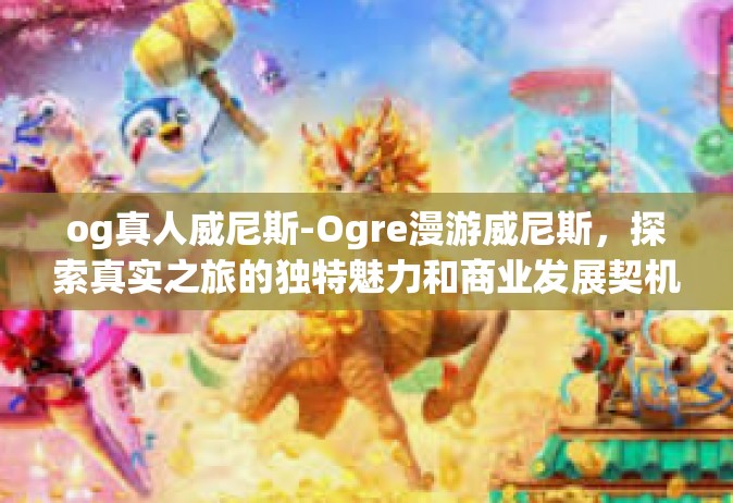 og真人威尼斯-Ogre漫游威尼斯，探索真实之旅的独特魅力和商业发展契机-og真人威尼斯