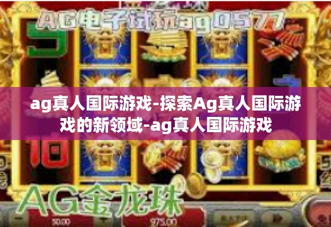 ag真人国际游戏-探索Ag真人国际游戏的新领域-ag真人国际游戏