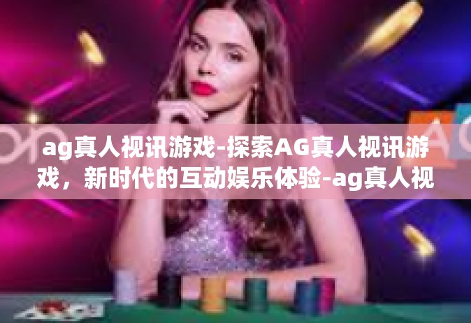 ag真人视讯游戏-探索AG真人视讯游戏，新时代的互动娱乐体验-ag真人视讯游戏