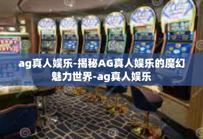 ag真人娱乐-揭秘AG真人娱乐的魔幻魅力世界-ag真人娱乐