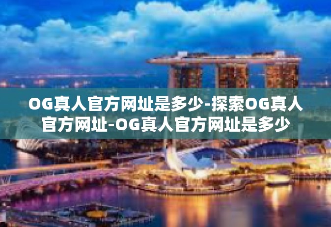 OG真人官方网址是多少-探索OG真人官方网址-OG真人官方网址是多少