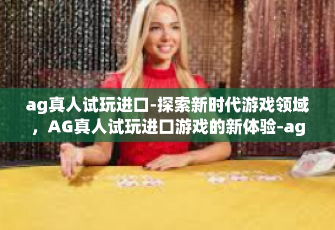 ag真人试玩进口-探索新时代游戏领域，AG真人试玩进口游戏的新体验-ag真人试玩进口