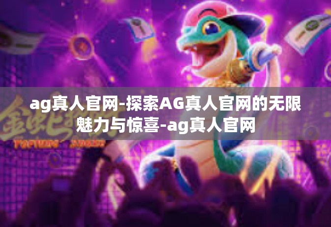 ag真人官网-探索AG真人官网的无限魅力与惊喜-ag真人官网