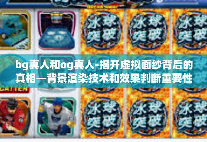 bg真人和og真人-揭开虚拟面纱背后的真相—背景渲染技术和效果判断重要性讨论（BG真人与OG真人）bg真人和og真人