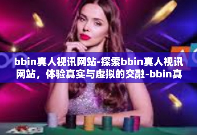 bbin真人视讯网站-探索bbin真人视讯网站，体验真实与虚拟的交融-bbin真人视讯网站
