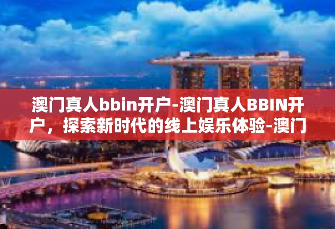 澳门真人bbin开户-澳门真人BBIN开户，探索新时代的线上娱乐体验-澳门真人bbin开户