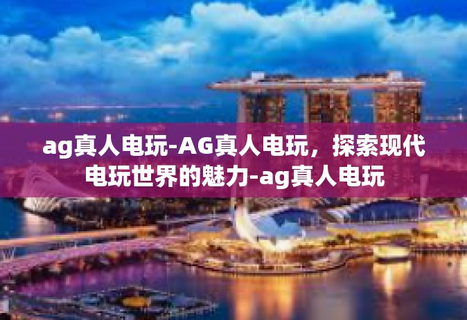 ag真人电玩-AG真人电玩，探索现代电玩世界的魅力-ag真人电玩