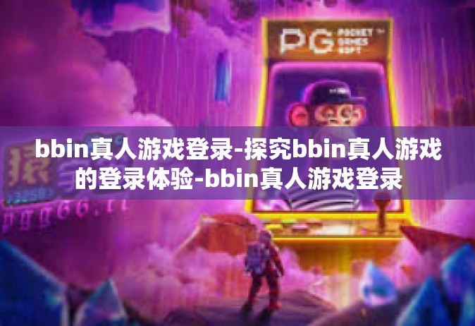 bbin真人游戏登录-探究bbin真人游戏的登录体验-bbin真人游戏登录