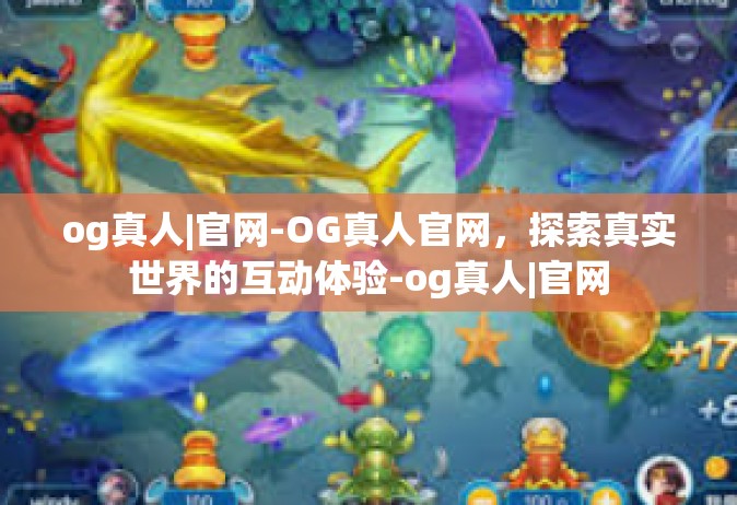 og真人|官网-OG真人官网，探索真实世界的互动体验-og真人|官网
