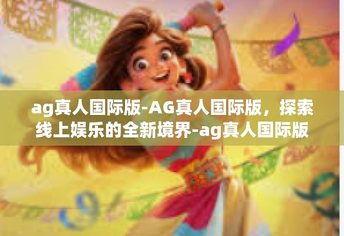 ag真人国际版-AG真人国际版，探索线上娱乐的全新境界-ag真人国际版