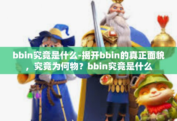 bbin究竟是什么-揭开bbin的真正面貌，究竟为何物？bbin究竟是什么